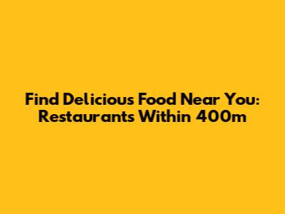 Find Delicious Food Near You: Restaurants Within 400m