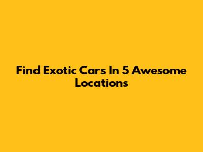 Find Exotic Cars In 5 Awesome Locations
