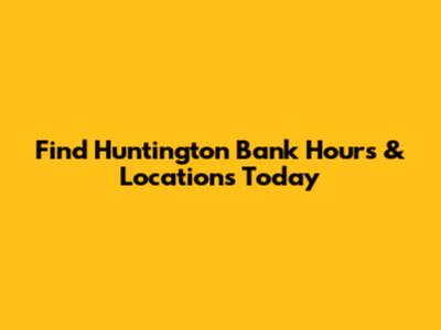 Find Huntington Bank Hours & Locations Today