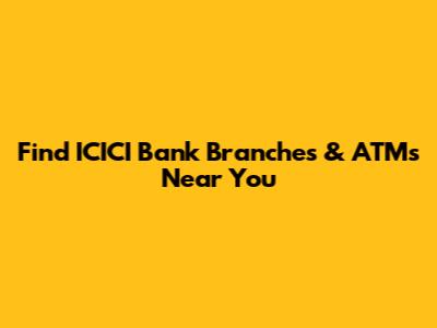 Find ICICI Bank Branches & ATMs Near You