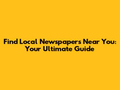 Find Local Newspapers Near You: Your Ultimate Guide