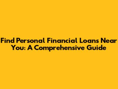Find Personal Financial Loans Near You: A Comprehensive Guide