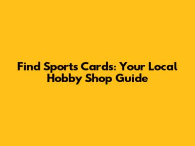 Find Sports Cards: Your Local Hobby Shop Guide