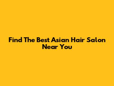 Find The Best Asian Hair Salon Near You
