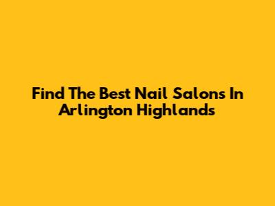 Find The Best Nail Salons In Arlington Highlands