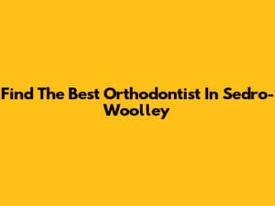 Find The Best Orthodontist In Sedro-Woolley