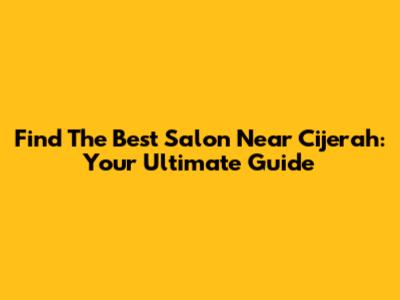 Find The Best Salon Near Cijerah: Your Ultimate Guide