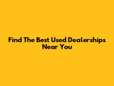 Find The Best Used Dealerships Near You