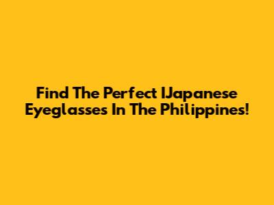 Find The Perfect IJapanese Eyeglasses In The Philippines!