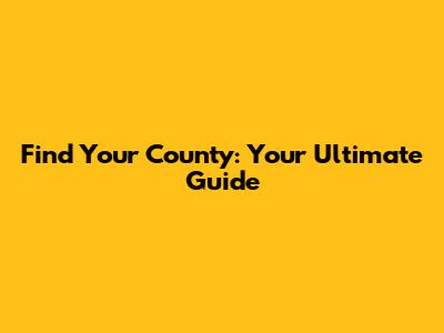 Find Your County: Your Ultimate Guide