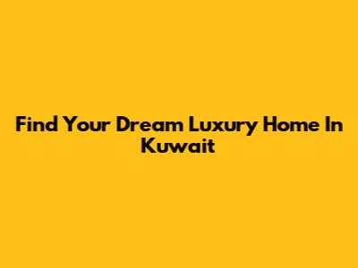 Find Your Dream Luxury Home In Kuwait