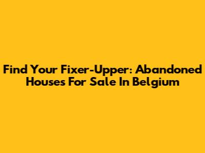Find Your Fixer-Upper: Abandoned Houses For Sale In Belgium
