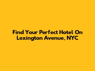 Find Your Perfect Hotel On Lexington Avenue, NYC