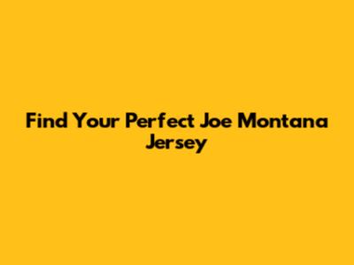 Find Your Perfect Joe Montana Jersey