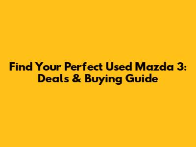 Find Your Perfect Used Mazda 3: Deals & Buying Guide