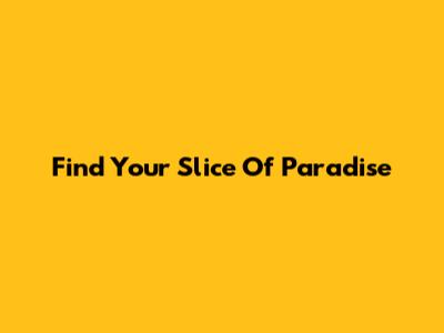 Find Your Slice Of Paradise
