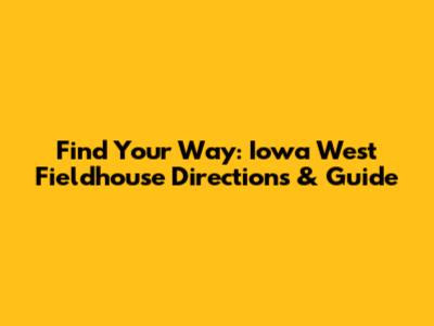 Find Your Way: Iowa West Fieldhouse Directions & Guide