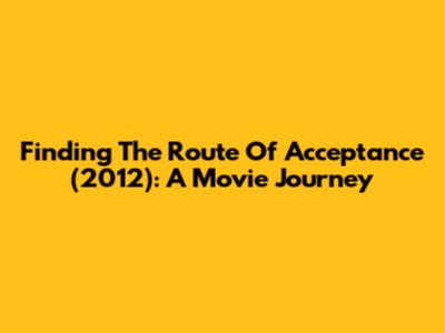 Finding 'The Route Of Acceptance' (2012): A Movie Journey
