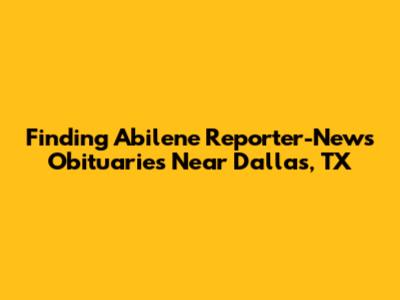 Finding Abilene Reporter-News Obituaries Near Dallas, TX