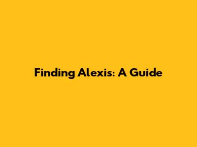 Finding Alexis: A Guide