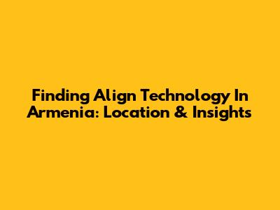 Finding Align Technology In Armenia: Location & Insights