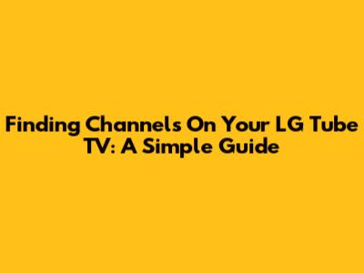 Finding Channels On Your LG Tube TV: A Simple Guide