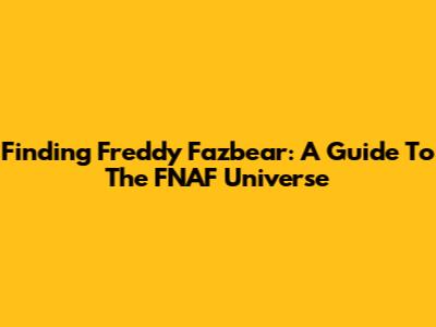 Finding Freddy Fazbear: A Guide To The FNAF Universe