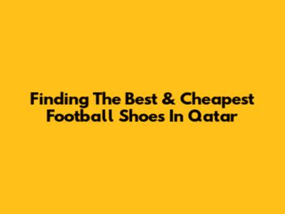 Finding The Best & Cheapest Football Shoes In Qatar