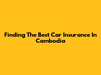 Finding The Best Car Insurance In Cambodia