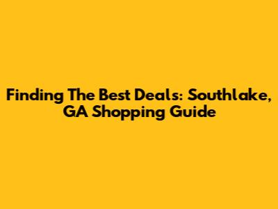 Finding The Best Deals: Southlake, GA Shopping Guide