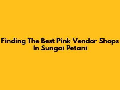 Finding The Best Pink Vendor Shops In Sungai Petani