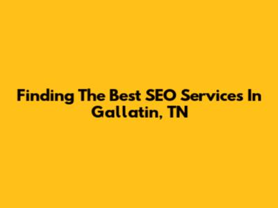 Finding The Best SEO Services In Gallatin, TN