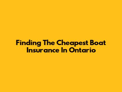 Finding The Cheapest Boat Insurance In Ontario