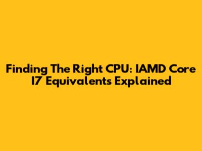Finding The Right CPU: IAMD Core I7 Equivalents Explained