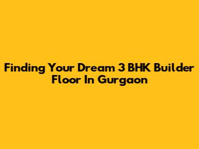 Finding Your Dream 3 BHK Builder Floor In Gurgaon
