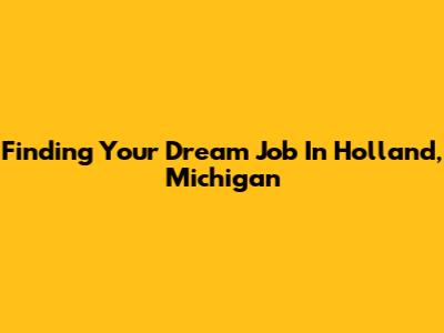 Finding Your Dream Job In Holland, Michigan
