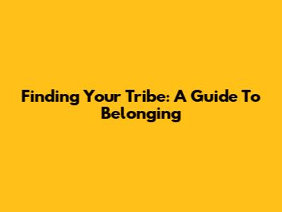 Finding Your Tribe: A Guide To Belonging