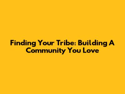 Finding Your Tribe: Building A Community You Love