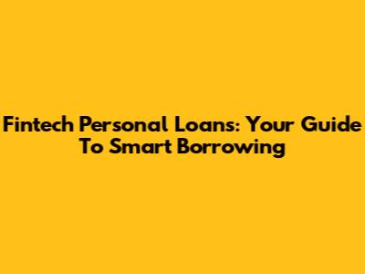 Fintech Personal Loans: Your Guide To Smart Borrowing