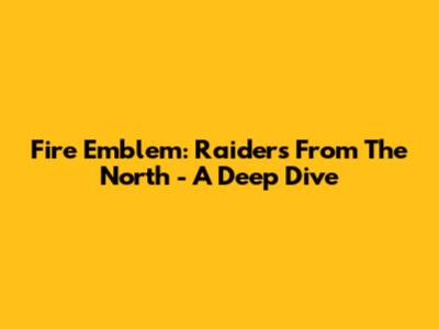Fire Emblem: Raiders From The North - A Deep Dive