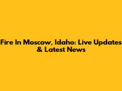 Fire In Moscow, Idaho: Live Updates & Latest News