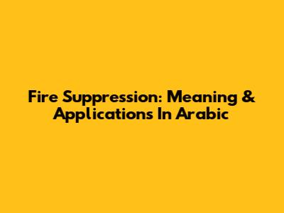 Fire Suppression: Meaning & Applications In Arabic