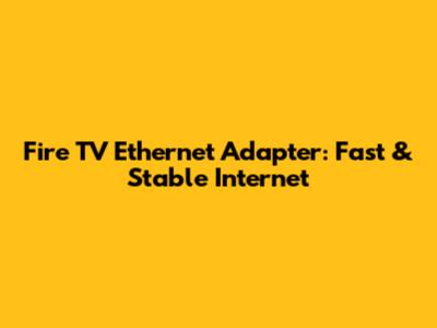 Fire TV Ethernet Adapter: Fast & Stable Internet