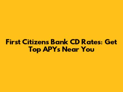 First Citizens Bank CD Rates: Get Top APYs Near You