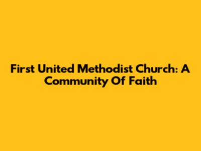 First United Methodist Church: A Community Of Faith