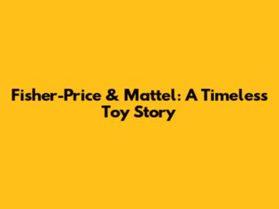 Fisher-Price & Mattel: A Timeless Toy Story