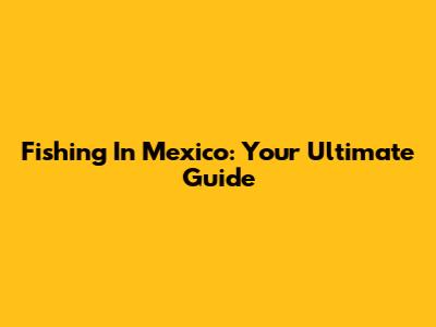 Fishing In Mexico: Your Ultimate Guide
