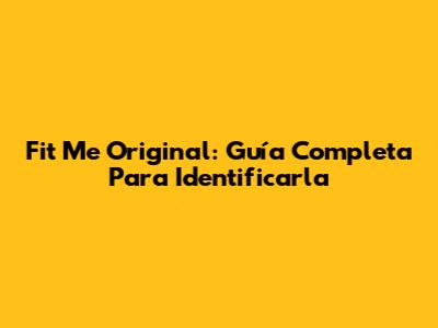 Fit Me Original: Guía Completa Para Identificarla