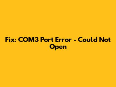 Fix: COM3 Port Error - Could Not Open