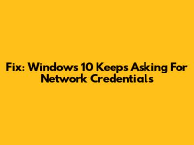Fix: Windows 10 Keeps Asking For Network Credentials